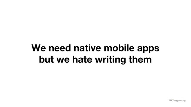 We need native mobile apps
but we hate writing them
