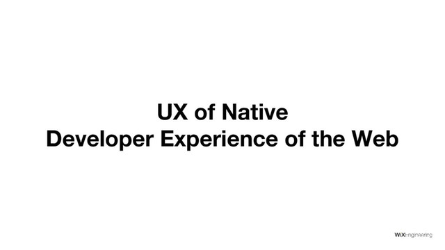 UX of Native
Developer Experience of the Web
