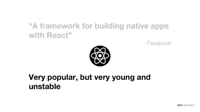“A framework for building native apps
with React”
- Facebook
Very popular, but very young and
unstable
