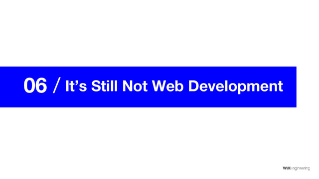 06 / It’s Still Not Web Development
