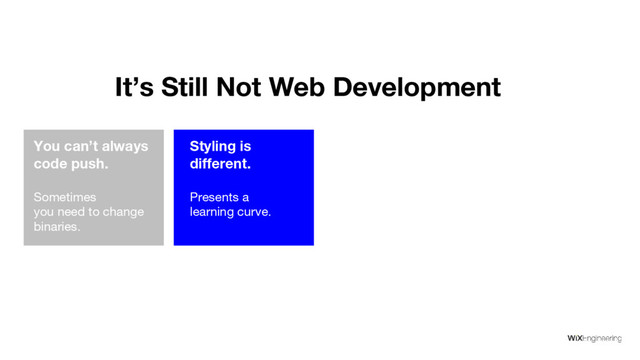 You can’t always
code push.
Sometimes
you need to change
binaries.
Styling is
different.
Presents a
learning curve.
It’s Still Not Web Development
