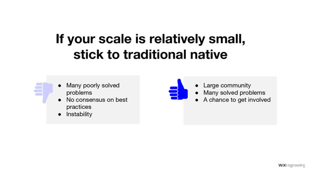 ● Many poorly solved
problems
● No consensus on best
practices
● Instability
● Large community
● Many solved problems
● A chance to get involved
If your scale is relatively small,
stick to traditional native
