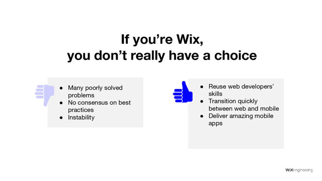 ● Reuse web developers’
skills
● Transition quickly
between web and mobile
● Deliver amazing mobile
apps
If you’re Wix,
you don’t really have a choice
● Many poorly solved
problems
● No consensus on best
practices
● Instability
