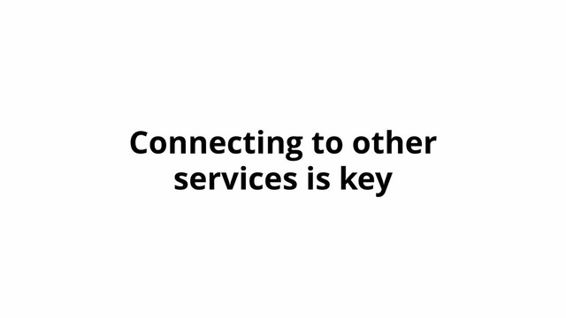 Connecting to other
services is key
