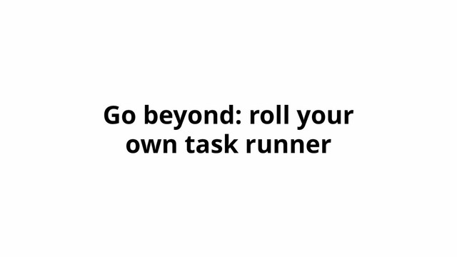 Go beyond: roll your
own task runner
