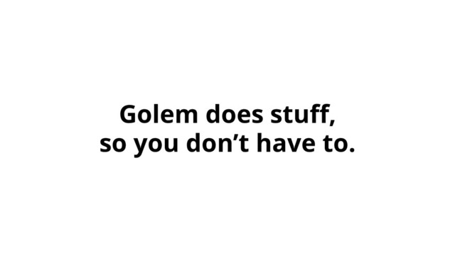 Golem does stuﬀ,
so you don’t have to.
