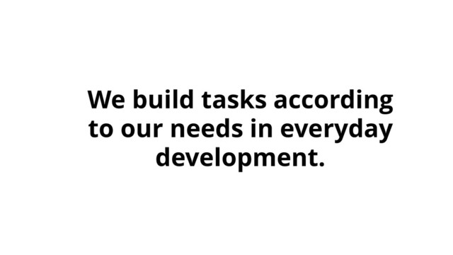 We build tasks according
to our needs in everyday
development.
