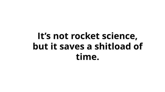 It’s not rocket science,
but it saves a shitload of
time.
