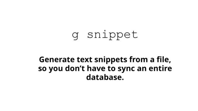 Generate text snippets from a ﬁle,
so you don’t have to sync an entire
database.
g snippet
