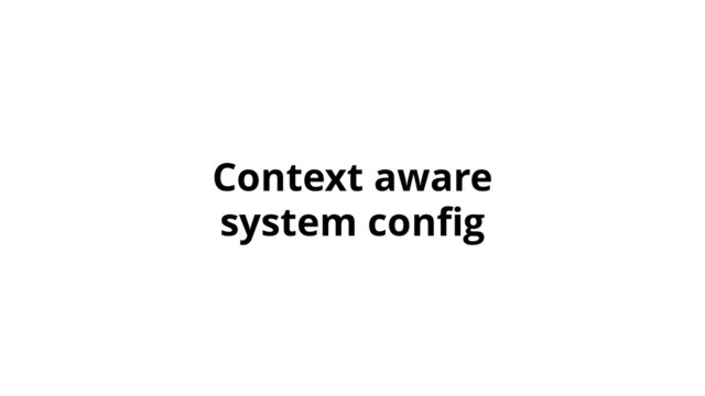 Context aware
system conﬁg
