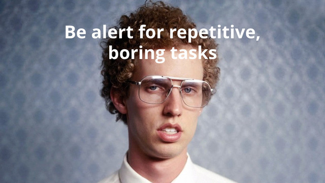 Be alert for repetitive,
boring tasks
