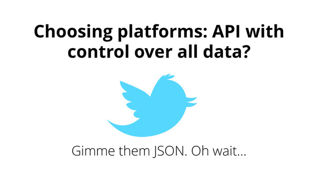 Choosing platforms: API with
control over all data?
Gimme them JSON. Oh wait…
