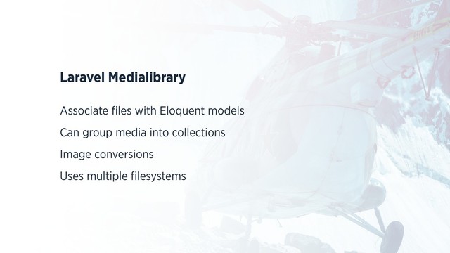 Laravel Medialibrary
Associate ﬁles with Eloquent models
Can group media into collections
Image conversions
Uses multiple ﬁlesystems
