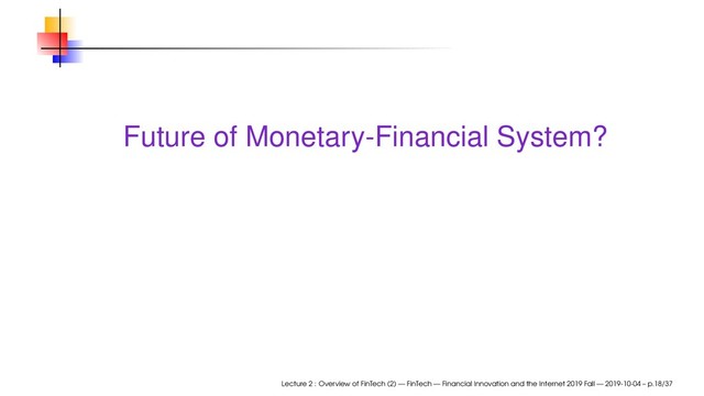 Future of Monetary-Financial System?
Lecture 2 : Overview of FinTech (2) — FinTech — Financial Innovation and the Internet 2019 Fall — 2019-10-04 – p.18/37

