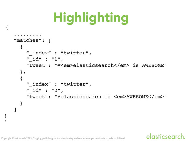 Copyright Elasticsearch 2013. Copying, publishing and/or distributing without written permission is strictly prohibited
{
.........
“matches”: [
{
“_index” : “twitter”,
“_id” : “1”,
"tweet": "#<em>elasticsearch</em> is AWESOME"
},
{
“_index” : “twitter”,
“_id” : “2”,
"tweet": "#elasticsearch is <em>AWESOME</em>"
}
]
}
'
Highlighting
