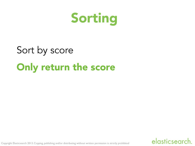 Copyright Elasticsearch 2013. Copying, publishing and/or distributing without written permission is strictly prohibited
Sorting
Sort by score
Only return the score
Limit number of results
Further improvements
