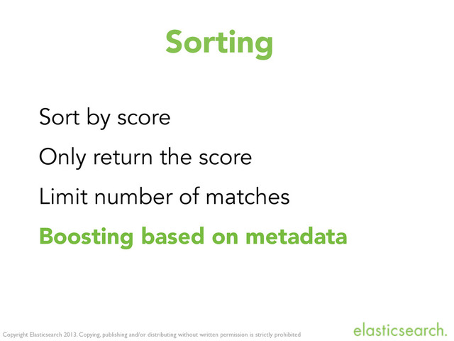 Copyright Elasticsearch 2013. Copying, publishing and/or distributing without written permission is strictly prohibited
Sorting
Sort by score
Only return the score
Limit number of matches
Boosting based on metadata
