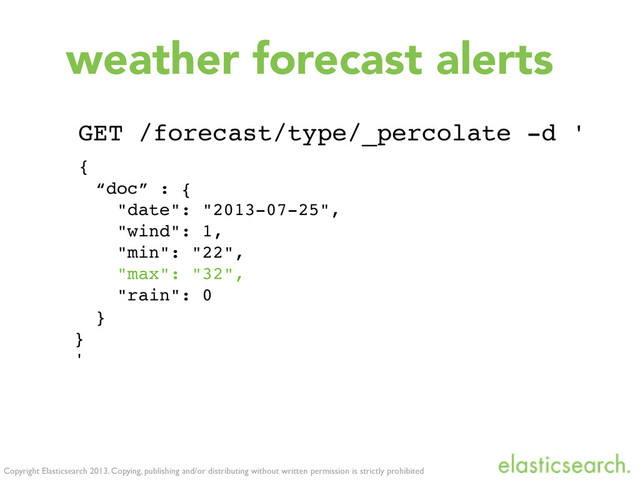 Copyright Elasticsearch 2013. Copying, publishing and/or distributing without written permission is strictly prohibited
weather forecast alerts
GET /forecast/type/_percolate -d '
{
“doc” : {
"date": "2013-07-25",
"wind": 1,
"min": "22",
"max": "32",
"rain": 0
}
}
'
