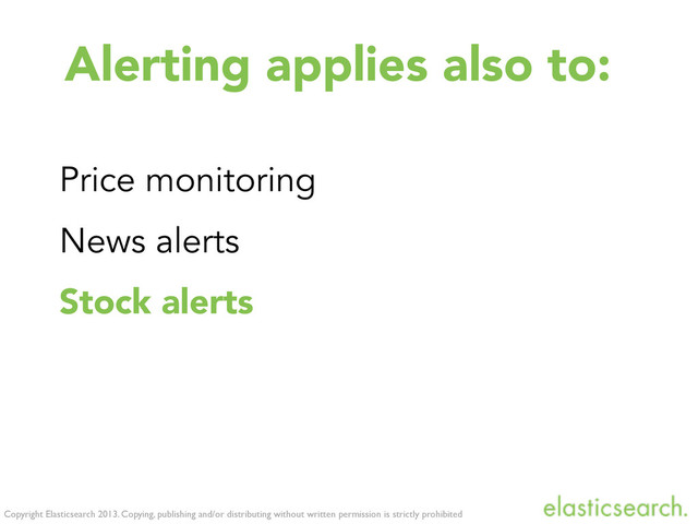 Copyright Elasticsearch 2013. Copying, publishing and/or distributing without written permission is strictly prohibited
Alerting applies also to:
Price monitoring
News alerts
Stock alerts
Logs monitoring
