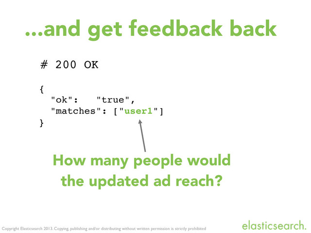 {
"ok": "true",
"matches": ["user1"]
}
Copyright Elasticsearch 2013. Copying, publishing and/or distributing without written permission is strictly prohibited
# 200 OK
How many people would
the updated ad reach?
...and get feedback back
