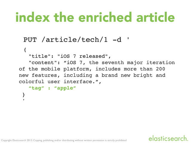 Copyright Elasticsearch 2013. Copying, publishing and/or distributing without written permission is strictly prohibited
index the enriched article
PUT /article/tech/1 -d '
{
"title": "iOS 7 released",
"content": “iOS 7, the seventh major iteration
of the mobile platform, includes more than 200
new features, including a brand new bright and
colorful user interface.”,
“tag” : “apple”
}
'
