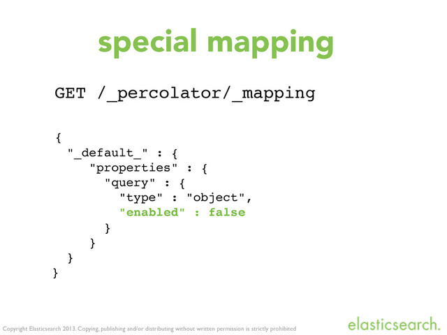 Copyright Elasticsearch 2013. Copying, publishing and/or distributing without written permission is strictly prohibited
GET /_percolator/_mapping
{
"_default_" : {
"properties" : {
"query" : {
"type" : "object",
"enabled" : false
}
}
}
}
special mapping
