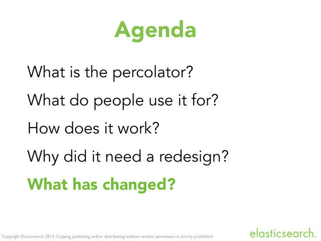 Copyright Elasticsearch 2013. Copying, publishing and/or distributing without written permission is strictly prohibited
Agenda
What is the percolator?
What do people use it for?
How does it work?
Why did it need a redesign?
What has changed?
