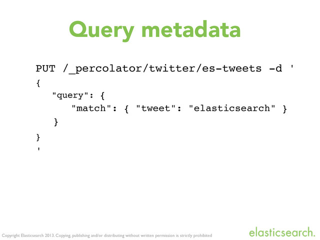 Copyright Elasticsearch 2013. Copying, publishing and/or distributing without written permission is strictly prohibited
Query metadata
PUT /_percolator/twitter/es-tweets -d '
{
"query": {
"match": { "tweet": "elasticsearch" }
}
}
'
