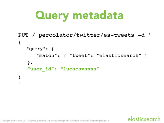 Copyright Elasticsearch 2013. Copying, publishing and/or distributing without written permission is strictly prohibited
Query metadata
PUT /_percolator/twitter/es-tweets -d '
{
"query": {
"match": { "tweet": "elasticsearch" }
},
“user_id”: “lucacavanna”
}
'

