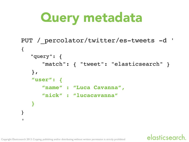 Copyright Elasticsearch 2013. Copying, publishing and/or distributing without written permission is strictly prohibited
Query metadata
PUT /_percolator/twitter/es-tweets -d '
{
"query": {
"match": { "tweet": "elasticsearch" }
},
“user”: {
“name” : “Luca Cavanna”,
“nick” : “lucacavanna”
}
}
'
