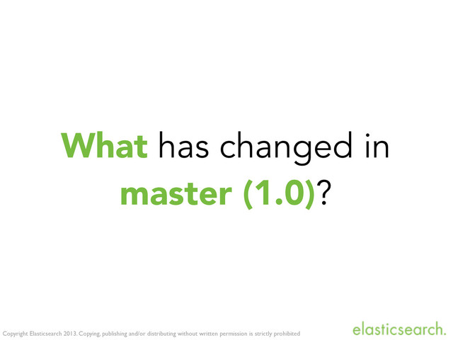 Copyright Elasticsearch 2013. Copying, publishing and/or distributing without written permission is strictly prohibited
What has changed in
master (1.0)?
