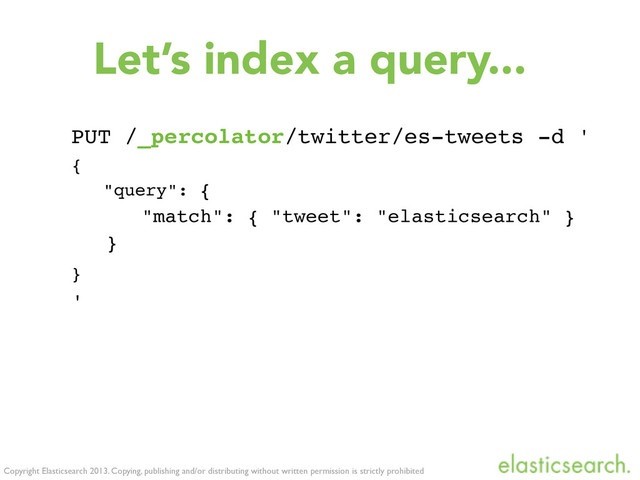 Copyright Elasticsearch 2013. Copying, publishing and/or distributing without written permission is strictly prohibited
Let’s index a query...
PUT /_percolator/twitter/es-tweets -d '
{
"query": {
"match": { "tweet": "elasticsearch" }
}
}
'
