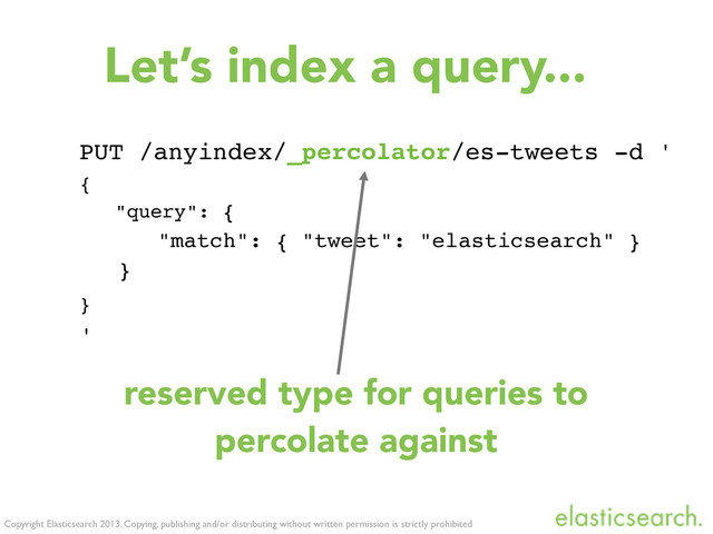 Copyright Elasticsearch 2013. Copying, publishing and/or distributing without written permission is strictly prohibited
Let’s index a query...
PUT /anyindex/_percolator/es-tweets -d '
{
"query": {
"match": { "tweet": "elasticsearch" }
}
}
'
reserved type for queries to
percolate against
