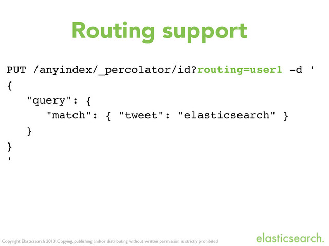 Copyright Elasticsearch 2013. Copying, publishing and/or distributing without written permission is strictly prohibited
Routing support
PUT /anyindex/_percolator/id?routing=user1 -d '
{
"query": {
"match": { "tweet": "elasticsearch" }
}
}
'
