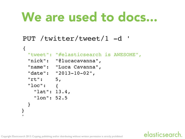 Copyright Elasticsearch 2013. Copying, publishing and/or distributing without written permission is strictly prohibited
PUT /twitter/tweet/1 -d '
{
"tweet": "#elasticsearch is AWESOME",
"nick": "@lucacavanna",
"name": "Luca Cavanna",
"date": "2013-10-02",
"rt": 5,
"loc": {
! "lat": 13.4,
! "lon": 52.5
}
}
'
We are used to docs...
