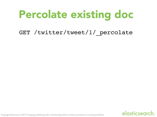 Copyright Elasticsearch 2013. Copying, publishing and/or distributing without written permission is strictly prohibited
GET /twitter/tweet/1/_percolate
Percolate existing doc
