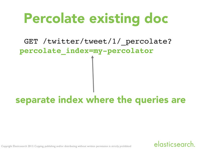 Copyright Elasticsearch 2013. Copying, publishing and/or distributing without written permission is strictly prohibited
GET /twitter/tweet/1/_percolate?
percolate_index=my-percolator
Percolate existing doc
separate index where the queries are
