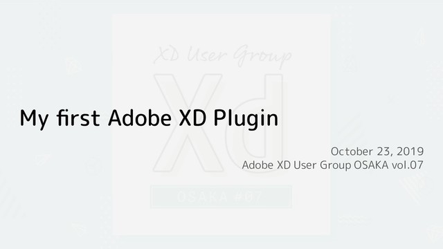 My ﬁrst Adobe XD Plugin
October 23, 2019
Adobe XD User Group OSAKA vol.07
