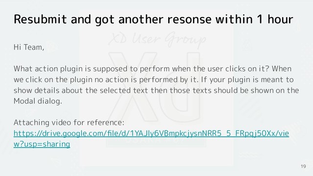19
Resubmit and got another resonse within 1 hour
Hi Team,
What action plugin is supposed to perform when the user clicks on it? When
we click on the plugin no action is performed by it. If your plugin is meant to
show details about the selected text then those texts should be shown on the
Modal dialog.
Attaching video for reference:
https://drive.google.com/ﬁle/d/1YAJly6VBmpkcjysnNRR5_5_FRpqj50Xx/vie
w?usp=sharing

