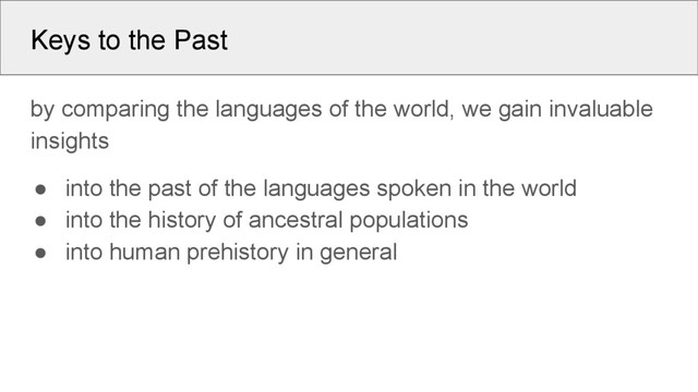 Keys to the Past
by comparing the languages of the world, we gain invaluable
insights
● into the past of the languages spoken in the world
● into the history of ancestral populations
● into human prehistory in general
