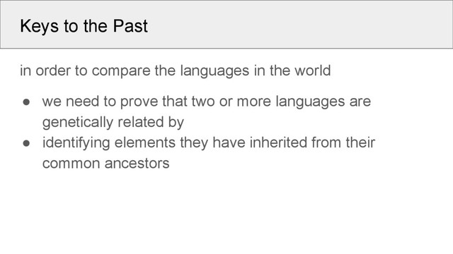 Keys to the Past
in order to compare the languages in the world
● we need to prove that two or more languages are
genetically related by
● identifying elements they have inherited from their
common ancestors
