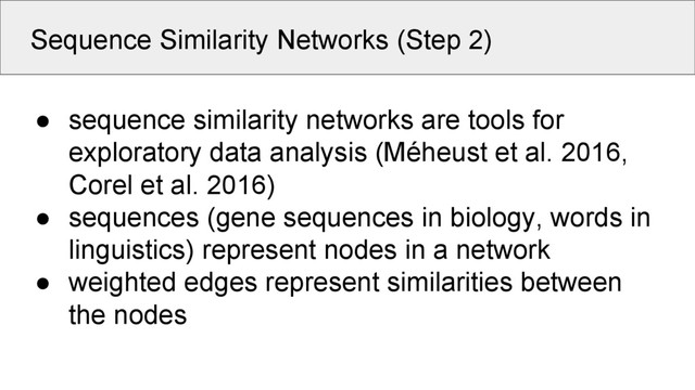 Sequence Similarity Networks (Step 2)
● sequence similarity networks are tools for
exploratory data analysis (Méheust et al. 2016,
Corel et al. 2016)
● sequences (gene sequences in biology, words in
linguistics) represent nodes in a network
● weighted edges represent similarities between
the nodes
