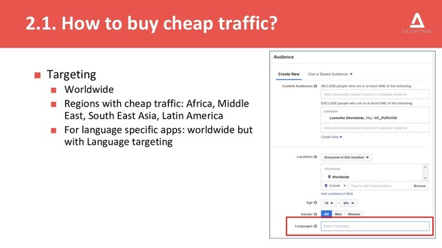 2.1. How to buy cheap traffic?
■ Targeting
■ Worldwide
■ Regions with cheap traffic: Africa, Middle
East, South East Asia, Latin America
■ For language specific apps: worldwide but
with Language targeting

