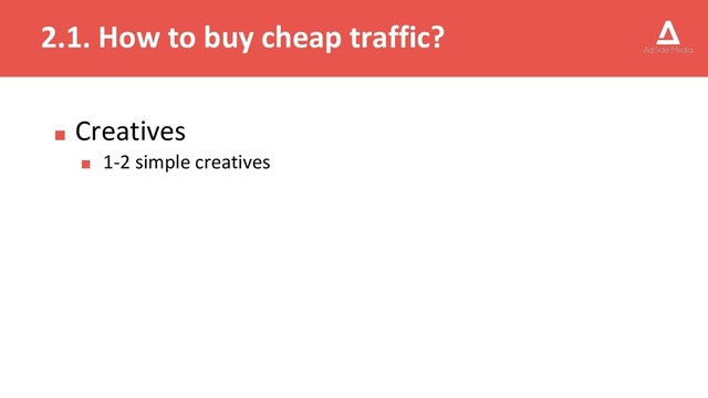 2.1. How to buy cheap traffic?
■ Creatives
■ 1-2 simple creatives
