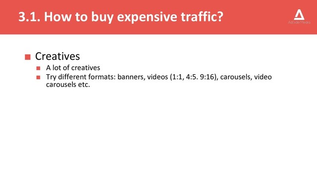 3.1. How to buy expensive traffic?
■ Creatives
■ A lot of creatives
■ Try different formats: banners, videos (1:1, 4:5. 9:16), carousels, video
carousels etc.
