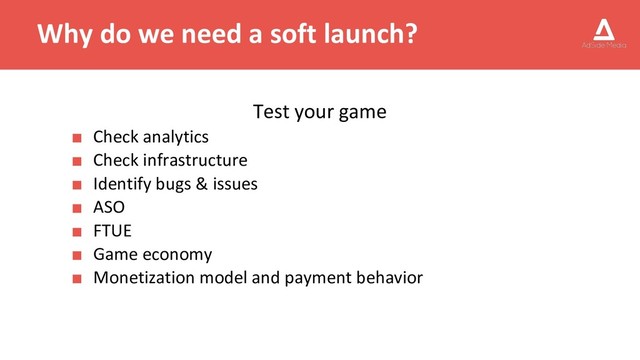 Why do we need a soft launch?
Test your game
■ Check analytics
■ Check infrastructure
■ Identify bugs & issues
■ ASO
■ FTUE
■ Game economy
■ Monetization model and payment behavior
