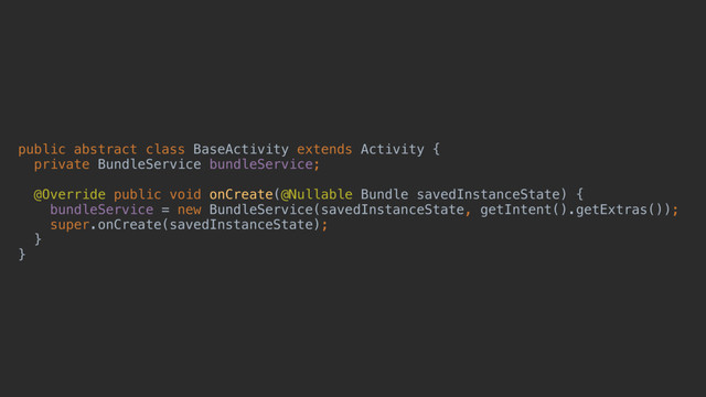 public abstract class BaseActivity extends Activity {
private BundleService bundleService;
@Override public void onCreate(@Nullable Bundle savedInstanceState) {
bundleService = new BundleService(savedInstanceState, getIntent().getExtras());
super.onCreate(savedInstanceState);
}a
}d
