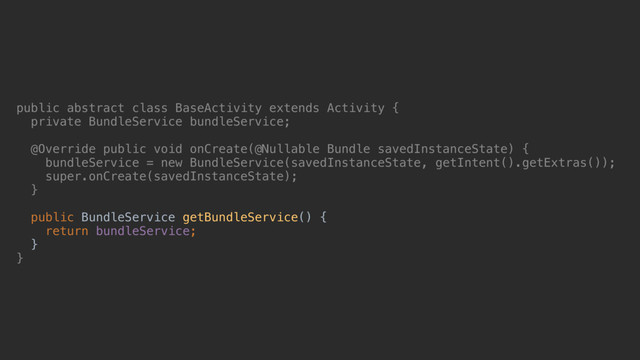public abstract class BaseActivity extends Activity {
private BundleService bundleService;
@Override public void onCreate(@Nullable Bundle savedInstanceState) {
bundleService = new BundleService(savedInstanceState, getIntent().getExtras());
super.onCreate(savedInstanceState);
}a
public BundleService getBundleService() {
return bundleService;
}b
}d
