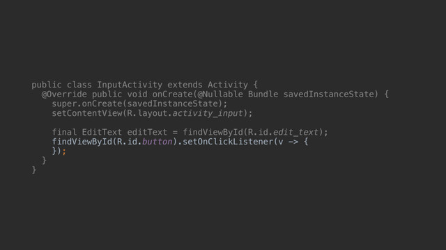 public class InputActivity extends Activity {
@Override public void onCreate(@Nullable Bundle savedInstanceState) {
super.onCreate(savedInstanceState);
setContentView(R.layout.activity_input);
final EditText editText = findViewById(R.id.edit_text);
findViewById(R.id.button).setOnClickListener(v -> {
});
}a
}b
