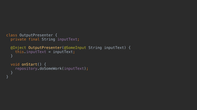 class OutputPresenter {
private final String inputText;
@Inject OutputPresenter(@SomeInput String inputText) {
this.inputText = inputText;
}a
void onStart() {
repository.doSomeWork(inputText);
}b
}c
